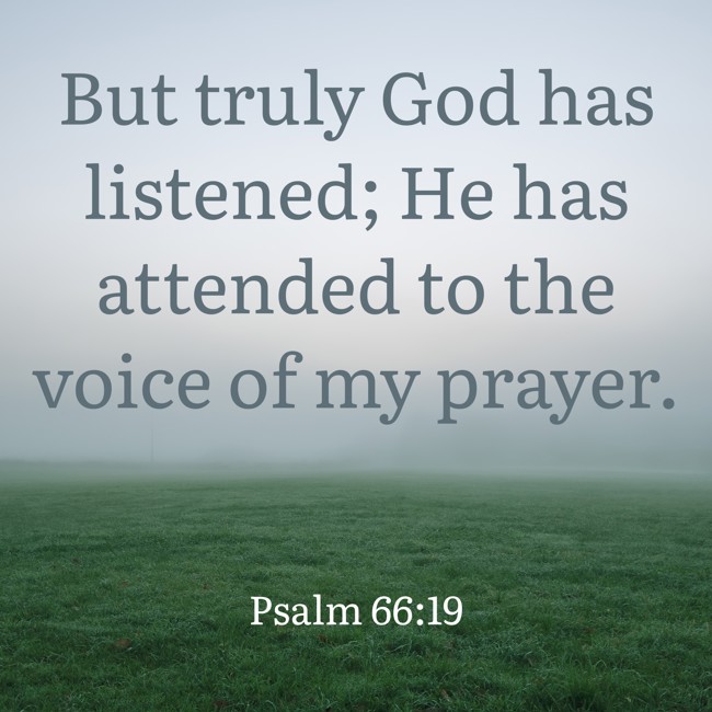 But truly God has listened; He has attended to the voice of my prayer. - Psalm 66:19