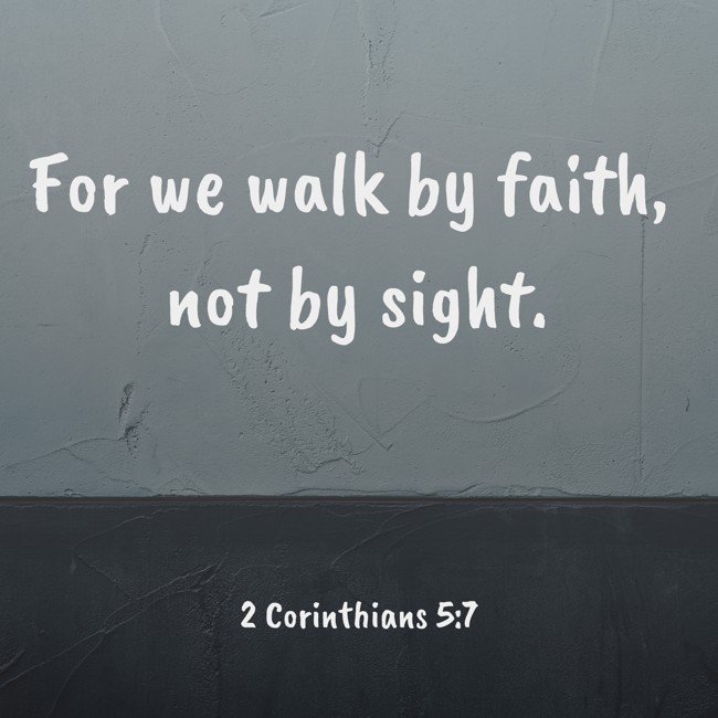 For we walk by faith, not by sight. - 2 Corinthians 5:7