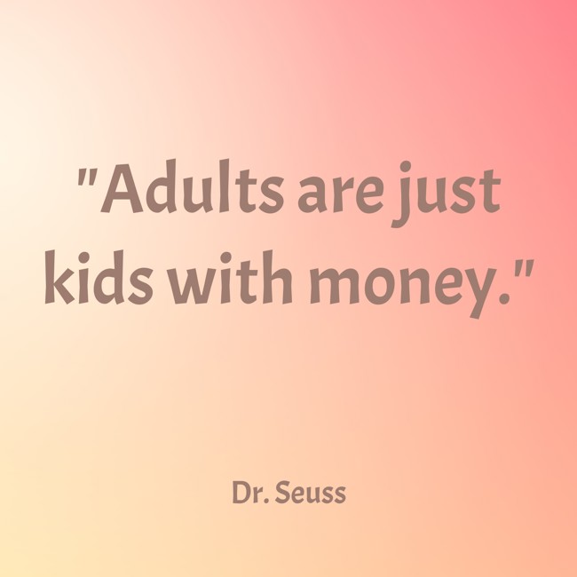 Adults are just kids with money. - Dr. Seuss