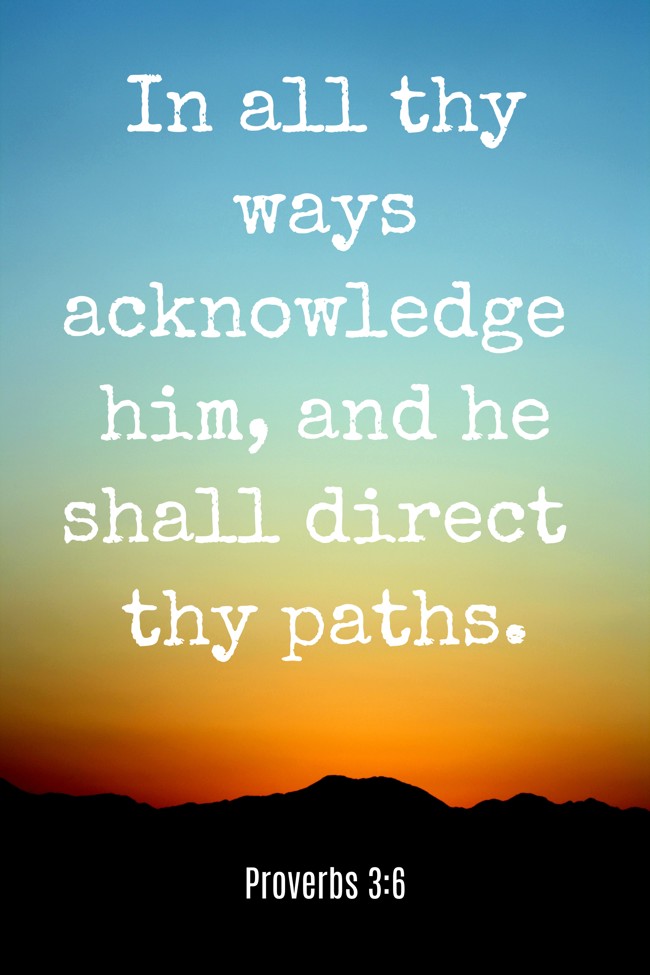 In all thy ways acknowledge him, and he shall direct thy paths. - Proverbs 3:6
