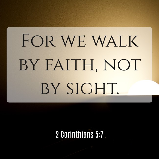 For we walk by faith, not by sight. - 2 Corinthians 5:7
