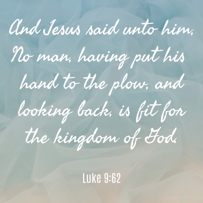 And Jesus said unto him, No man, having put his hand to the plow, and looking back, is fit for the kingdom of God. - Luke 9:62