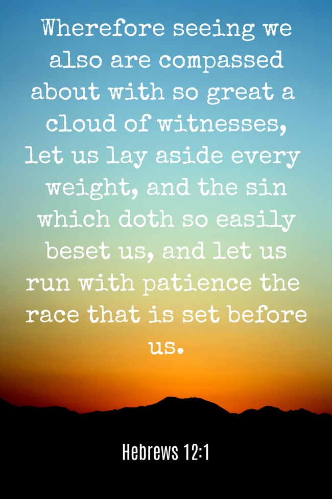 Wherefore seeing we also are compassed about with so great a cloud of witnesses, let us lay aside every weight, and the sin which doth so easily beset us, and let us run with patience the race that is set before us. - Hebrews 12:1