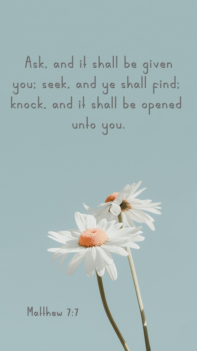 Ask, and it shall be given you; seek, and ye shall find; knock, and it shall be opened unto you. - Matthew 7:7
