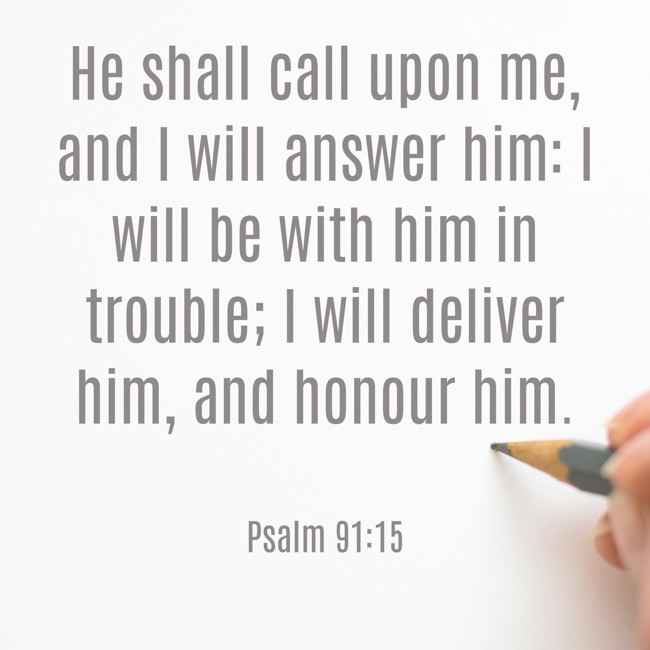 He shall call upon me, and I will answer him: I will be with him in trouble; I will deliver him, and honour him. - Psalm 91:15