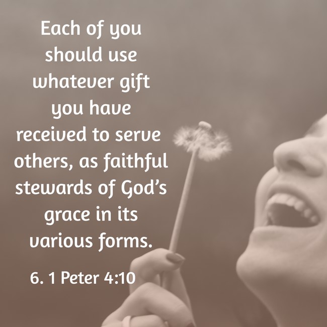 Each of you should use whatever gift you have received to serve others, as faithful stewards of God’s grace in its various forms. - 6. 1 Peter 4:10