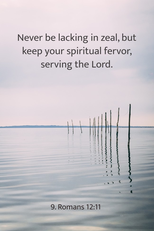 Never be lacking in zeal, but keep your spiritual fervor, serving the Lord. - 9. Romans 12:11