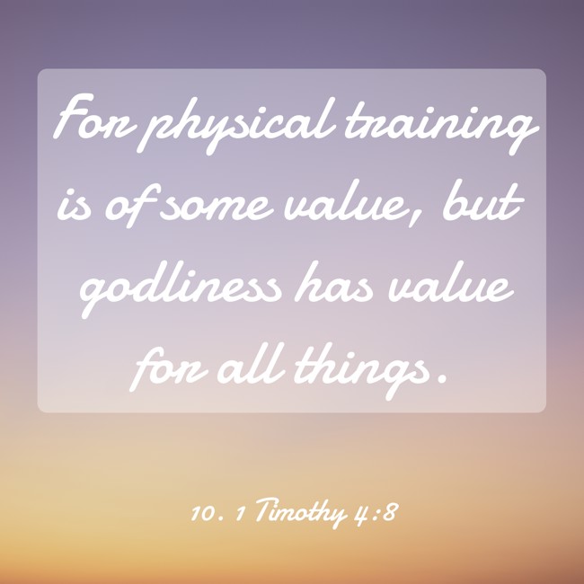 For physical training is of some value, but godliness has value for all things. - 10. 1 Timothy 4:8