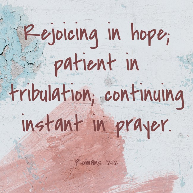 Rejoicing in hope; patient in tribulation; continuing instant in prayer. - Romans 12:12
