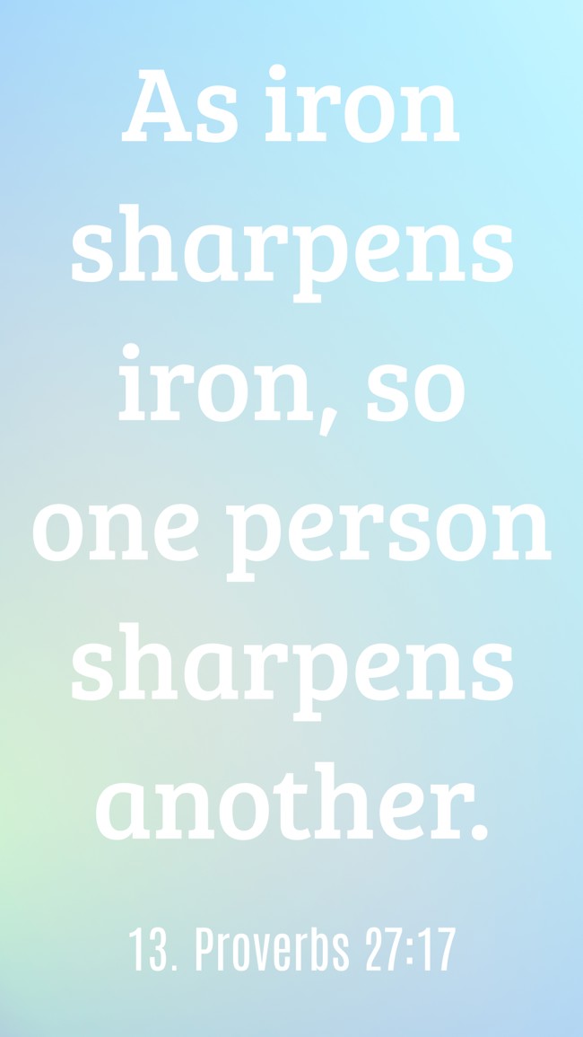 As iron sharpens iron, so one person sharpens another. - 13. Proverbs 27:17