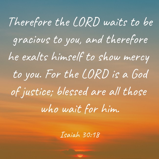 Therefore the LORD waits to be gracious to you, and therefore he exalts himself to show mercy to you. For the LORD is a God of justice; blessed are all those who wait for him. - Isaiah 30:18