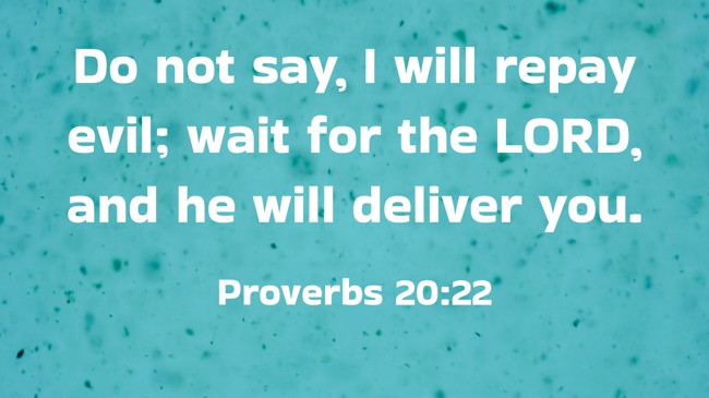Do not say, I will repay evil; wait for the LORD, and he will deliver you. - Proverbs 20:22