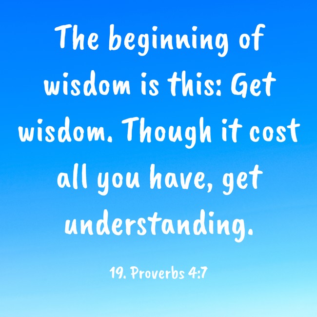 The beginning of wisdom is this: Get wisdom. Though it cost all you have, get understanding. - 19. Proverbs 4:7