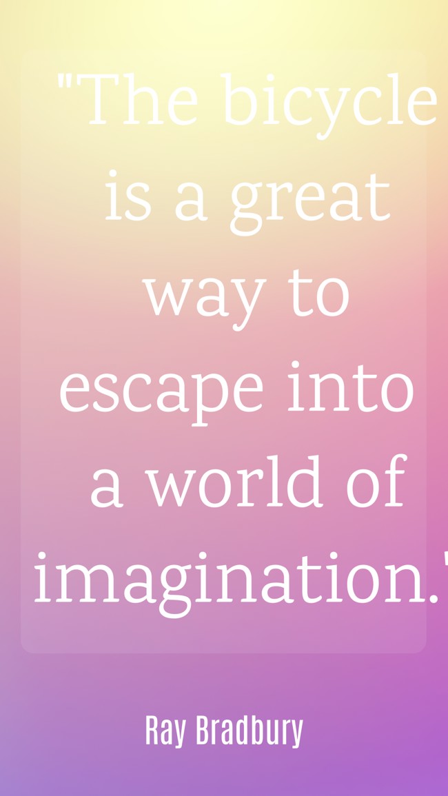 The bicycle is a great way to escape into a world of imagination. - Ray Bradbury