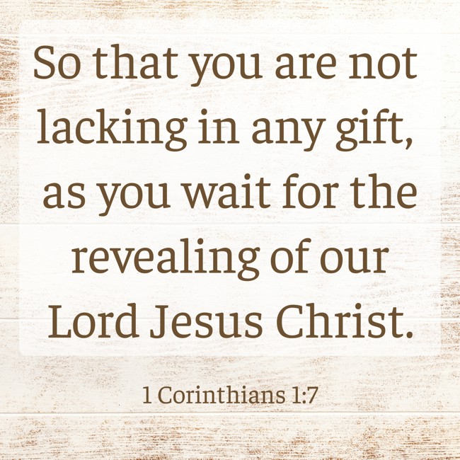 So that you are not lacking in any gift, as you wait for the revealing of our Lord Jesus Christ. - 1 Corinthians 1:7