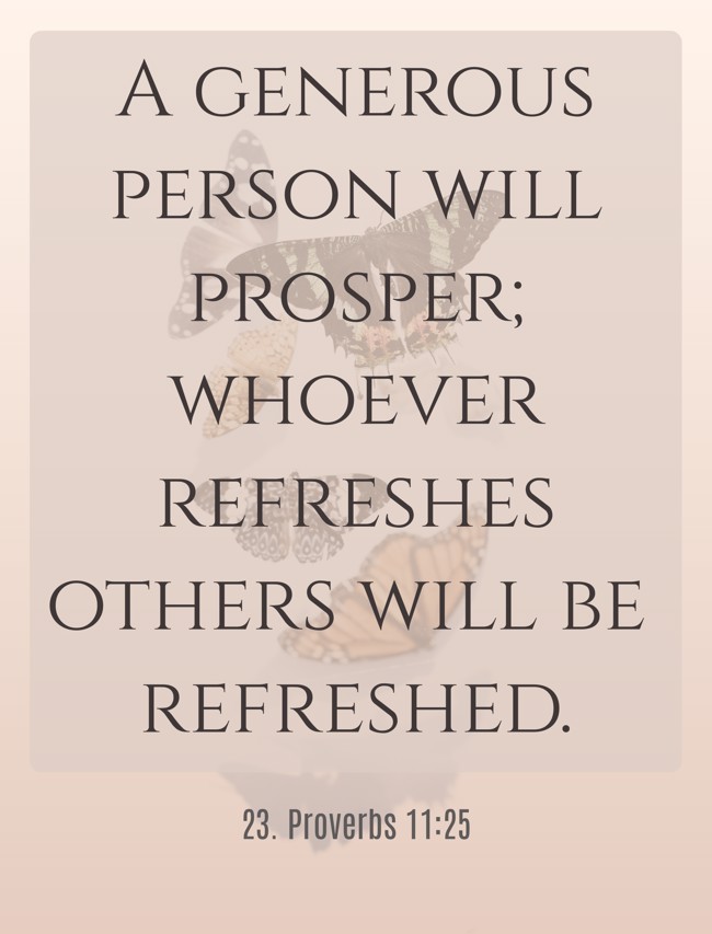 A generous person will prosper; whoever refreshes others will be refreshed. - 23. Proverbs 11:25