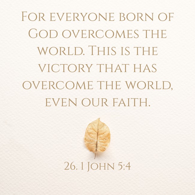 For everyone born of God overcomes the world. This is the victory that has overcome the world, even our faith. - 26. 1 John 5:4