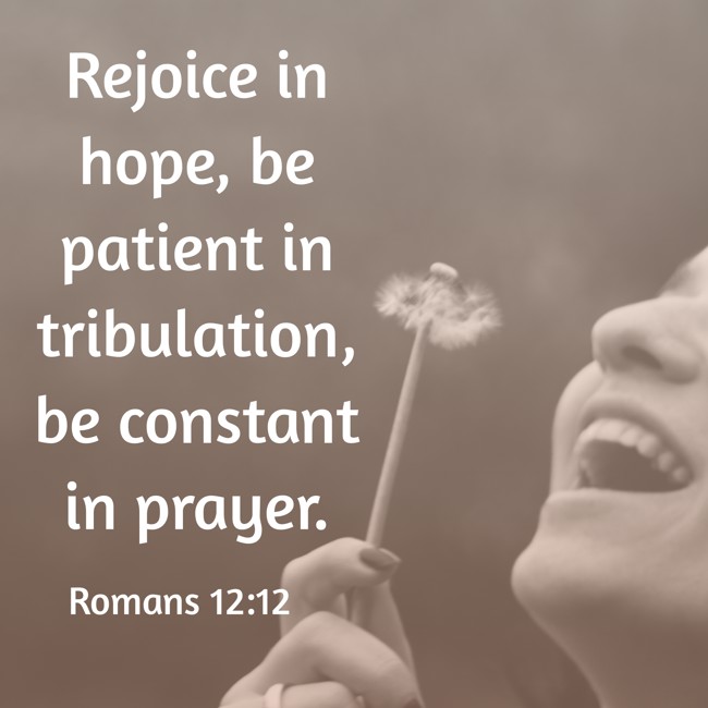 Rejoice in hope, be patient in tribulation, be constant in prayer. - Romans 12:12