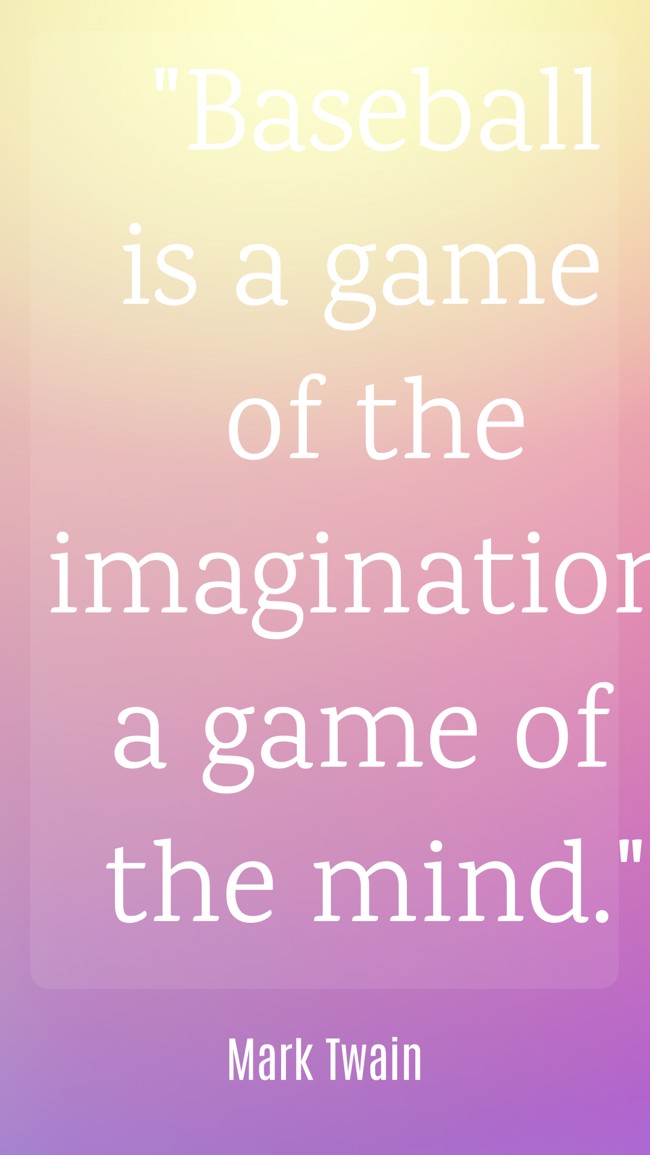 Baseball is a game of the imagination, a game of the mind. - Mark Twain