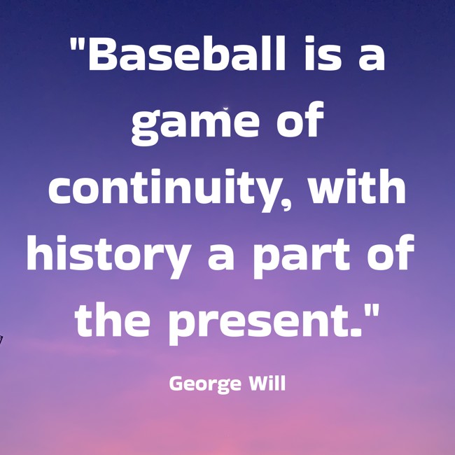 Baseball is a game of continuity, with history a part of the present. - George Will