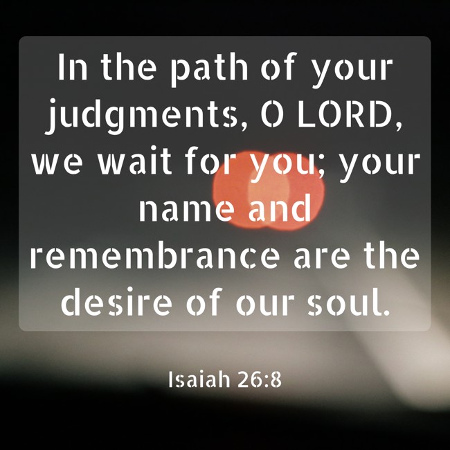 In the path of your judgments, O LORD, we wait for you; your name and remembrance are the desire of our soul. - Isaiah 26:8