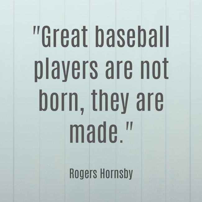 Great baseball players are not born, they are made. - Rogers Hornsby