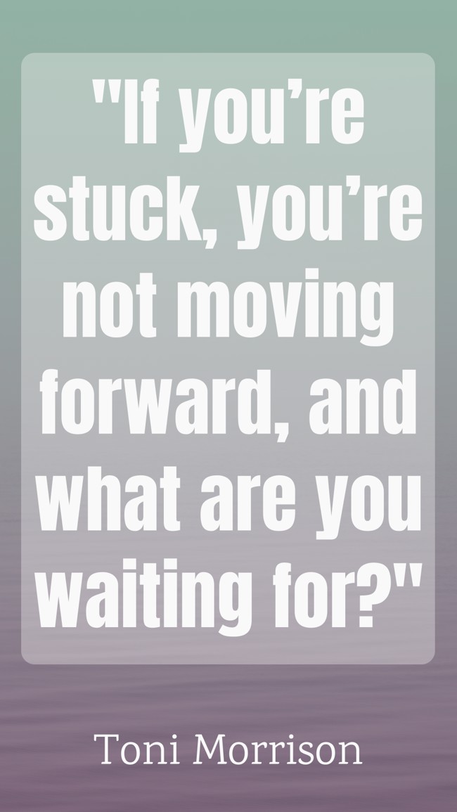 If you’re stuck, you’re not moving forward, and what are you waiting for? - Toni Morrison