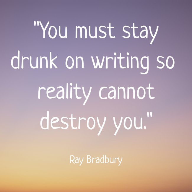 You must stay drunk on writing so reality cannot destroy you. - Ray Bradbury