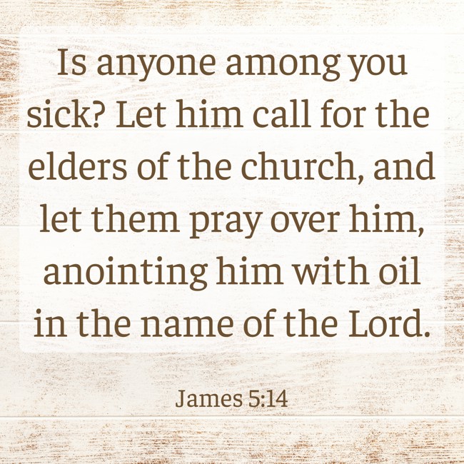 Is anyone among you sick? Let him call for the elders of the church, and let them pray over him, anointing him with oil in the name of the Lord. - James 5:14