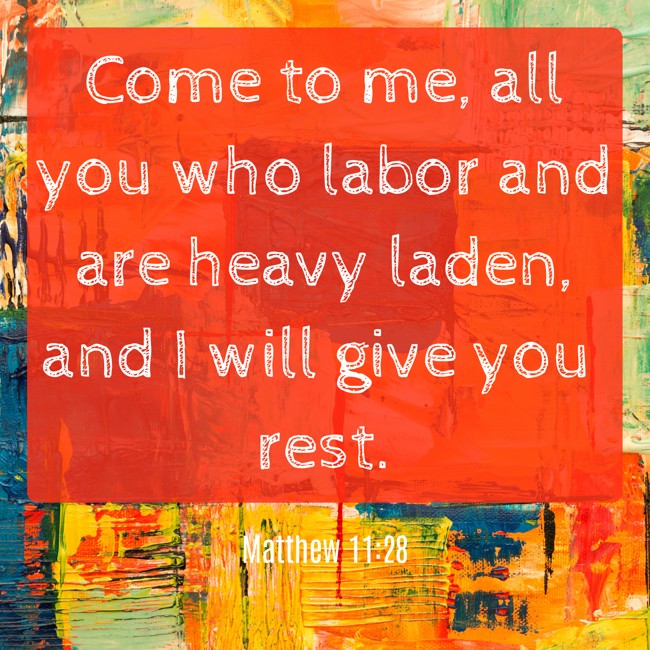 Come to me, all you who labor and are heavy laden, and I will give you rest. - Matthew 11:28