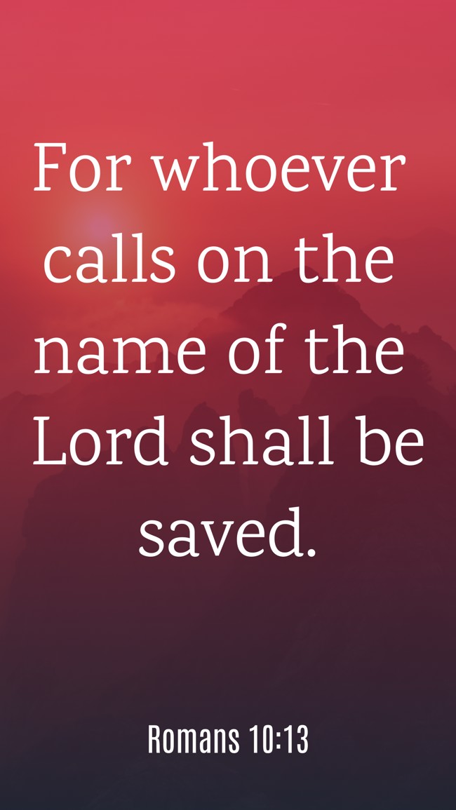 For whoever calls on the name of the Lord shall be saved. - Romans 10:13