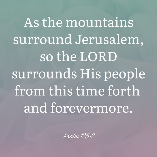 As the mountains surround Jerusalem, so the LORD surrounds His people from this time forth and forevermore. - Psalm 125:2