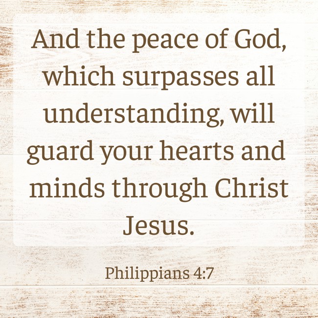 And the peace of God, which surpasses all understanding, will guard your hearts and minds through Christ Jesus. - Philippians 4:7
