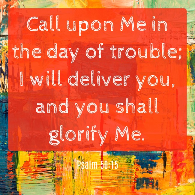 Call upon Me in the day of trouble; I will deliver you, and you shall glorify Me. - Psalm 50:15