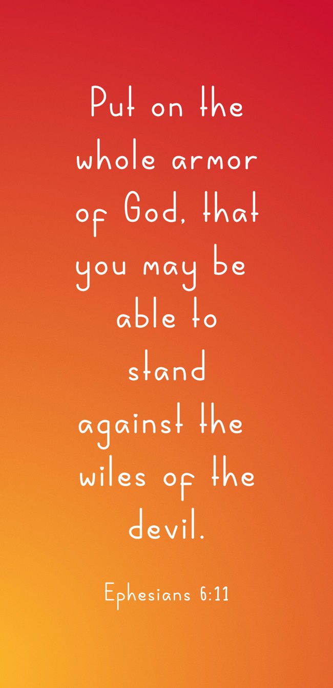 Put on the whole armor of God, that you may be able to stand against the wiles of the devil. - Ephesians 6:11