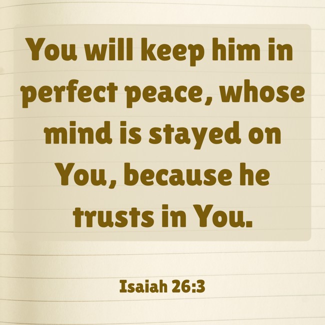 You will keep him in perfect peace, whose mind is stayed on You, because he trusts in You. - Isaiah 26:3