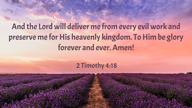 And the Lord will deliver me from every evil work and preserve me for His heavenly kingdom. To Him be glory forever and ever. Amen! - 2 Timothy 4:18