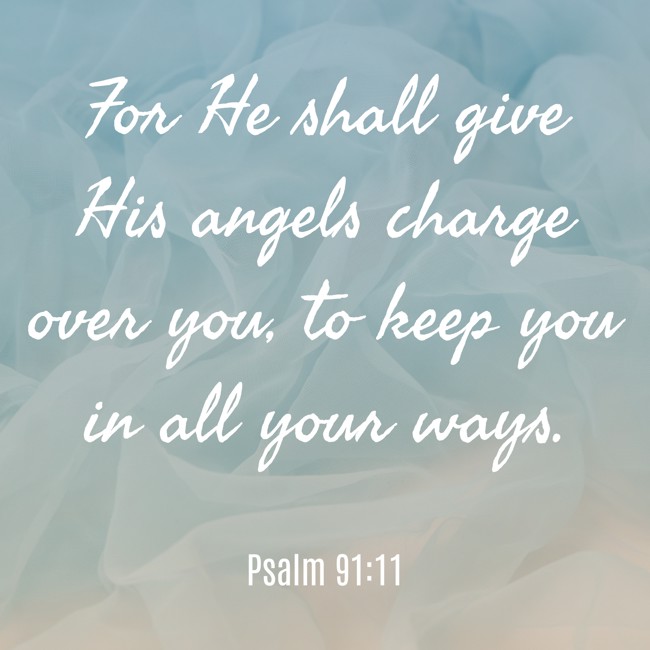 For He shall give His angels charge over you, to keep you in all your ways. - Psalm 91:11