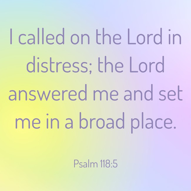 I called on the Lord in distress; the Lord answered me and set me in a broad place. - Psalm 118:5