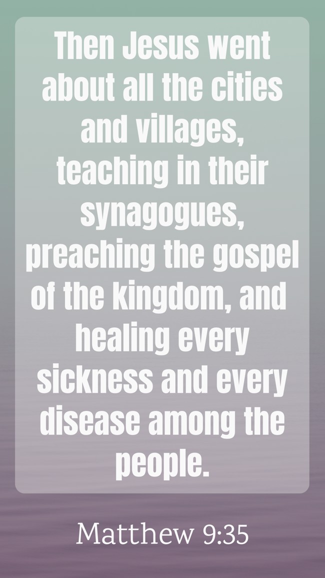 Then Jesus went about all the cities and villages, teaching in their synagogues, preaching the gospel of the kingdom, and healing every sickness and every disease among the people. - Matthew 9:35