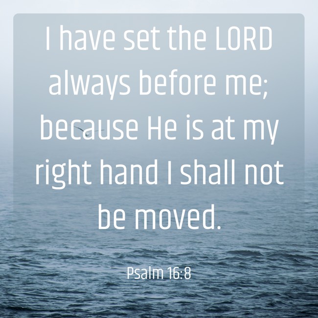 I have set the LORD always before me; because He is at my right hand I shall not be moved. - Psalm 16:8