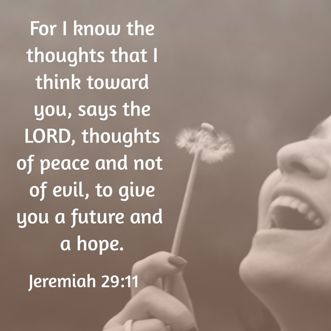 For I know the thoughts that I think toward you, says the LORD, thoughts of peace and not of evil, to give you a future and a hope. - Jeremiah 29:11