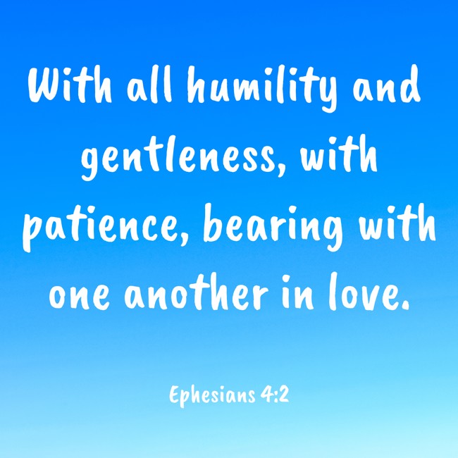 With all humility and gentleness, with patience, bearing with one another in love. - Ephesians 4:2