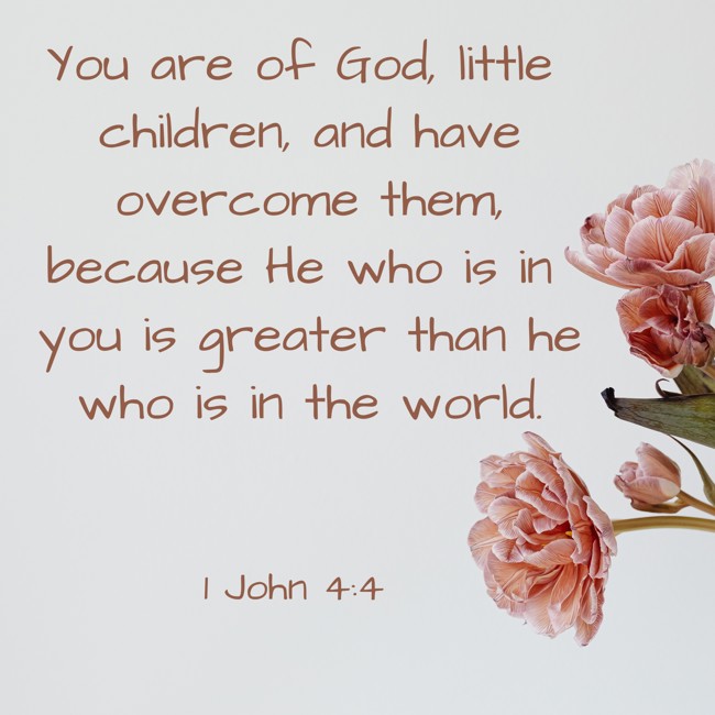 You are of God, little children, and have overcome them, because He who is in you is greater than he who is in the world. - 1 John 4:4
