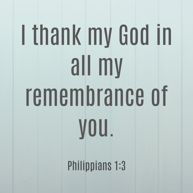 I thank my God in all my remembrance of you. - Philippians 1:3