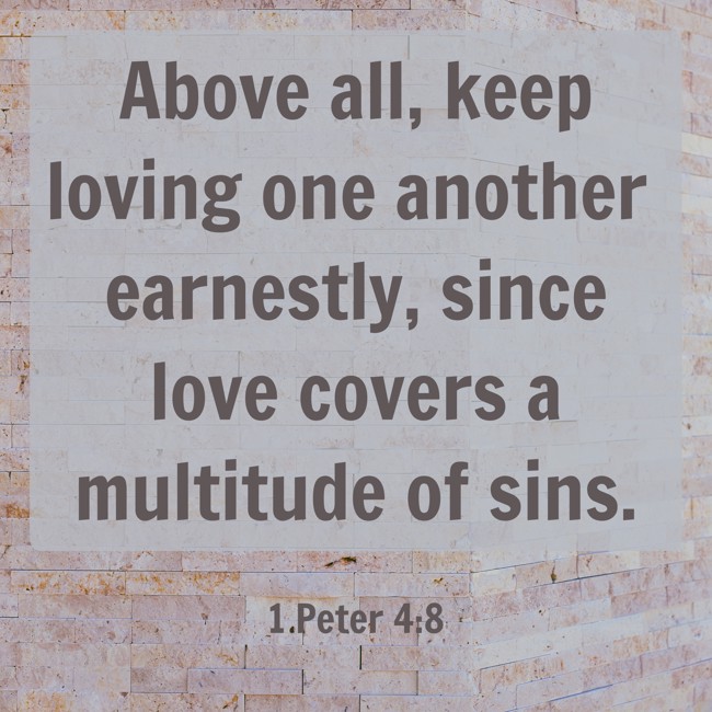 Above all, keep loving one another earnestly, since love covers a multitude of sins. - 1 Peter 4:8