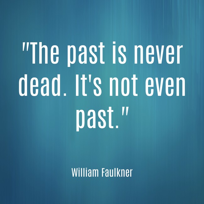 The past is never dead. It's not even past. - William Faulkner