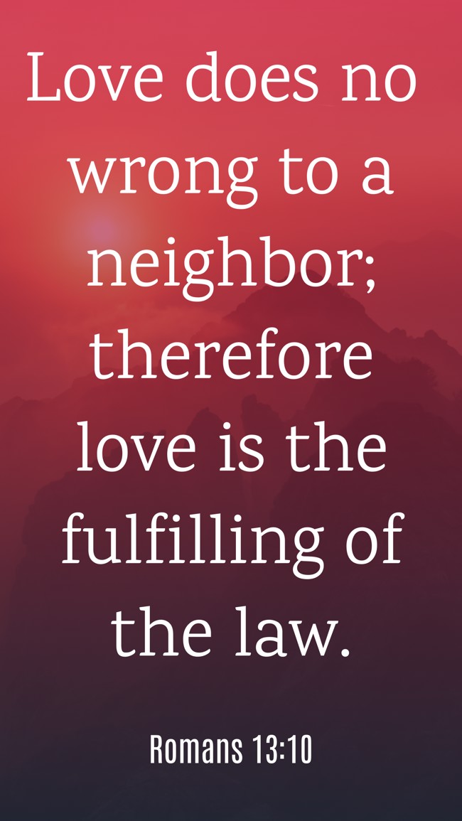 Love does no wrong to a neighbor; therefore love is the fulfilling of the law. - Romans 13:10