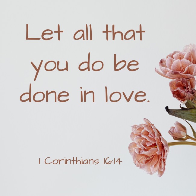 Let all that you do be done in love. - 1 Corinthians 16:14