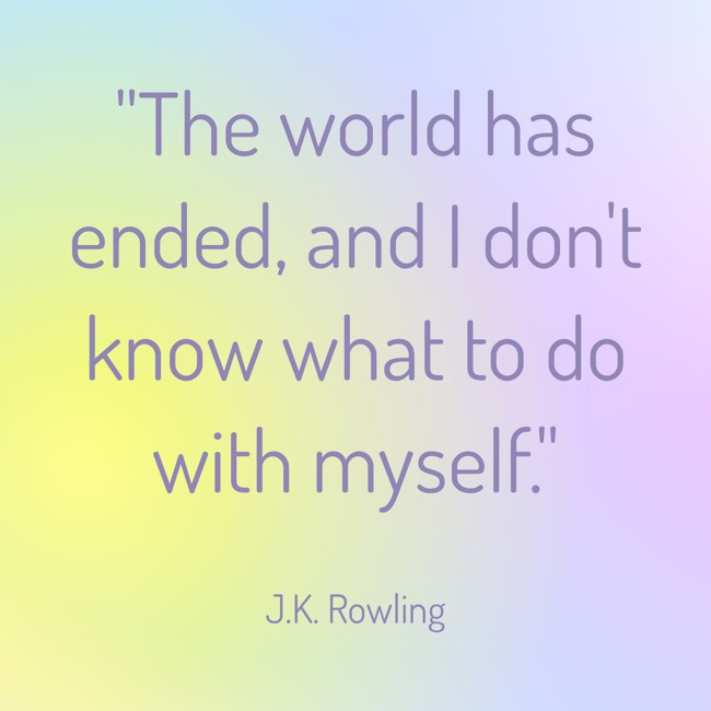 The world has ended, and I don't know what to do with myself. - J.K. Rowling